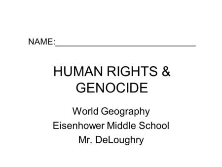 NAME:_____________________________ HUMAN RIGHTS & GENOCIDE World Geography Eisenhower Middle School Mr. DeLoughry.