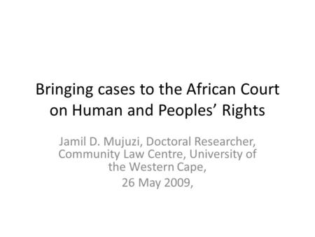 Bringing cases to the African Court on Human and Peoples’ Rights Jamil D. Mujuzi, Doctoral Researcher, Community Law Centre, University of the Western.