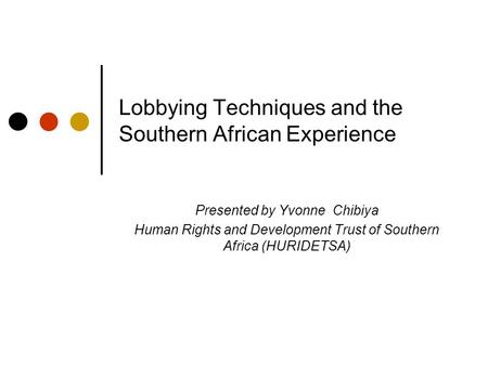 Lobbying Techniques and the Southern African Experience Presented by Yvonne Chibiya Human Rights and Development Trust of Southern Africa (HURIDETSA)
