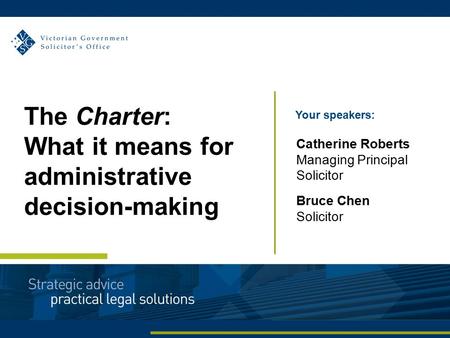 Your speakers: Catherine Roberts Managing Principal Solicitor Bruce Chen Solicitor The Charter: What it means for administrative decision-making.