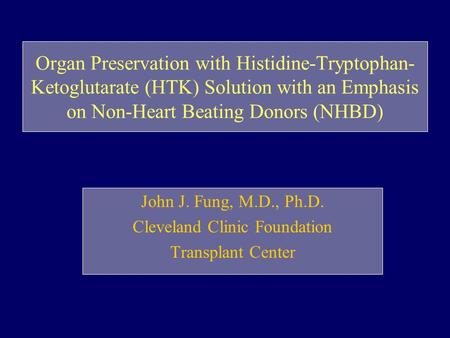 Organ Preservation with Histidine-Tryptophan- Ketoglutarate (HTK) Solution with an Emphasis on Non-Heart Beating Donors (NHBD) John J. Fung, M.D., Ph.D.