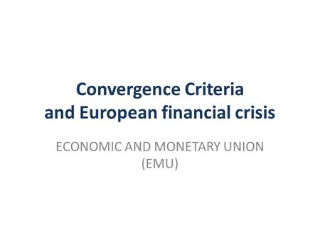 Convergence Criteria and European financial crisis ECONOMIC AND MONETARY UNION (EMU)