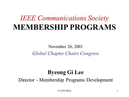 11/2001 BGL1 IEEE Communications Society MEMBERSHIP PROGRAMS November 26, 2001 Global Chapter Chairs Congress Byeong Gi Lee Director - Membership Programs.