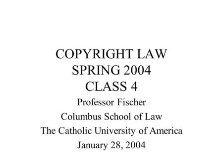 COPYRIGHT LAW SPRING 2004 CLASS 4 Professor Fischer Columbus School of Law The Catholic University of America January 28, 2004.