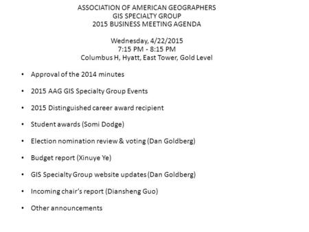 ASSOCIATION OF AMERICAN GEOGRAPHERS GIS SPECIALTY GROUP 2015 BUSINESS MEETING AGENDA Wednesday, 4/22/2015 7:15 PM - 8:15 PM Columbus H, Hyatt, East Tower,