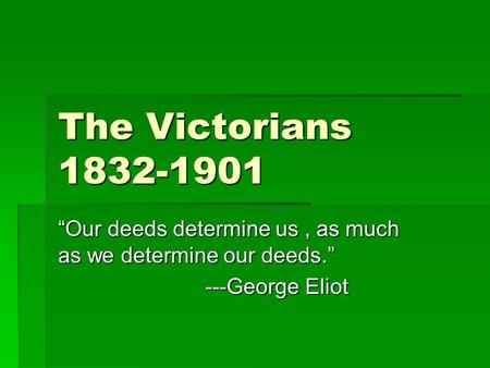 The Victorians 1832-1901 “Our deeds determine us, as much as we determine our deeds.” ---George Eliot.