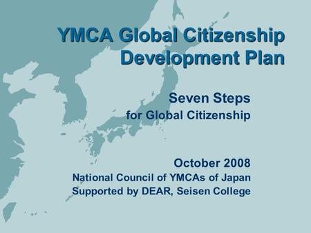 YMCA Global Citizenship Development Plan Seven Steps for Global Citizenship October 2008 National Council of YMCAs of Japan Supported by DEAR, Seisen College.