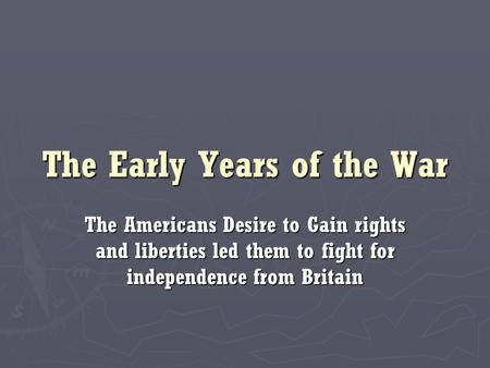 The Early Years of the War The Americans Desire to Gain rights and liberties led them to fight for independence from Britain.