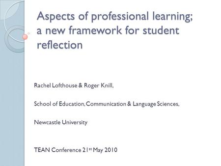 Aspects of professional learning; a new framework for student reflection Rachel Lofthouse & Roger Knill, School of Education, Communication & Language.