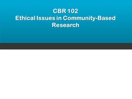 CBR 102 Ethical Issues in Community-Based Research.