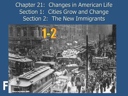 Chapter 21: Changes in American Life Section 1: Cities Grow and Change Section 2: The New Immigrants 1-2 F.