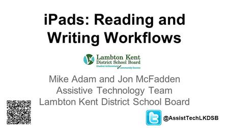 IPads: Reading and Writing Workflows Mike Adam and Jon McFadden Assistive Technology Team Lambton Kent District School