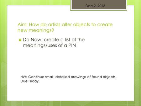 Aim: How do artists alter objects to create new meanings?  Do Now: create a list of the meanings/uses of a PIN Dec 2, 2013 HW: Continue small, detailed.