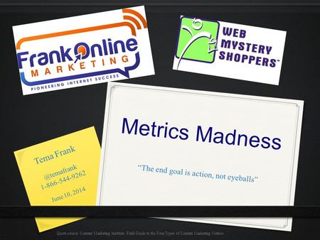 Metrics Madness “The end goal is action, not eyeballs” Quote source: Content Marketing Institute: Field Guide to the Four Types of Content Marketing Metrics.