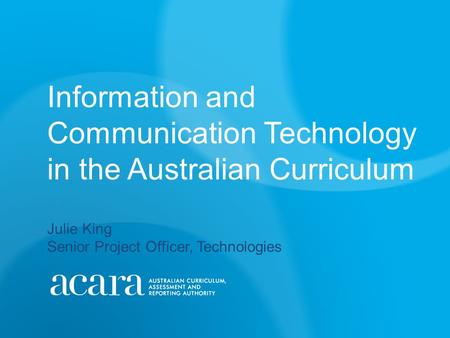 Information and Communication Technology in the Australian Curriculum Julie King Senior Project Officer, Technologies.