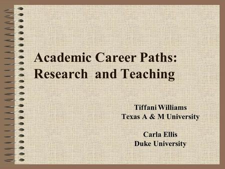 Academic Career Paths: Research and Teaching Tiffani Williams Texas A & M University Carla Ellis Duke University.