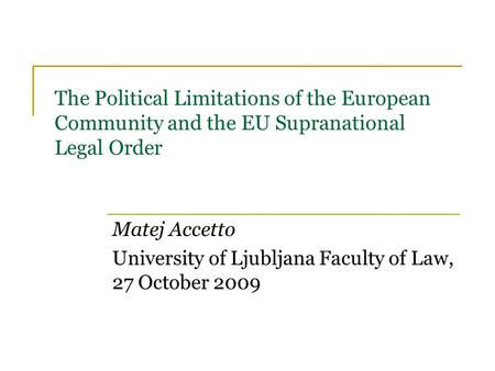 The Political Limitations of the European Community and the EU Supranational Legal Order Matej Accetto University of Ljubljana Faculty of Law, 27 October.