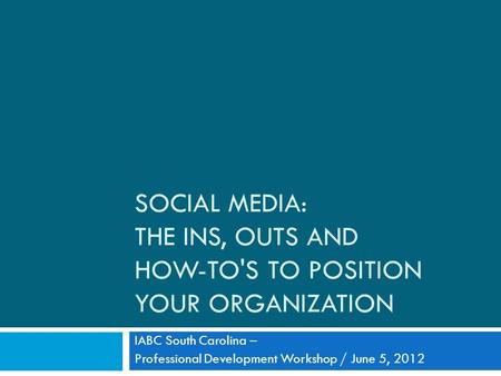 SOCIAL MEDIA: THE INS, OUTS AND HOW-TO'S TO POSITION YOUR ORGANIZATION IABC South Carolina – Professional Development Workshop / June 5, 2012.