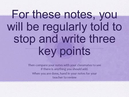 For these notes, you will be regularly told to stop and write three key points Then compare your notes with your classmates to see if there is anything.