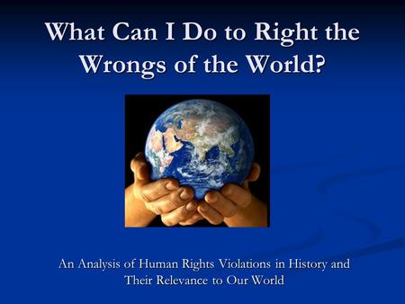 What Can I Do to Right the Wrongs of the World? An Analysis of Human Rights Violations in History and Their Relevance to Our World.