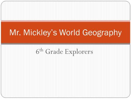 6 th Grade Explorers Mr. Mickley’s World Geography.