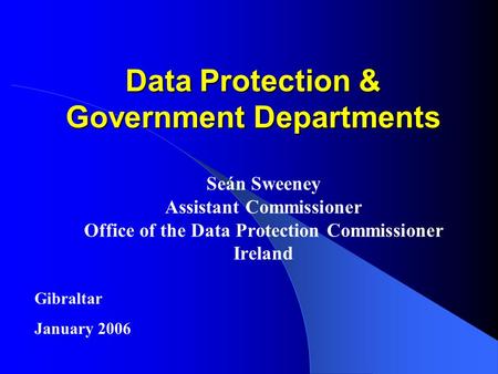 Data Protection & Government Departments Seán Sweeney Assistant Commissioner Office of the Data Protection Commissioner Ireland Gibraltar January 2006.