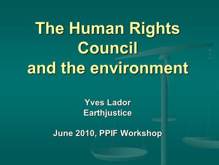 The Human Rights Council and the environment Yves Lador Earthjustice June 2010, PPIF Workshop.