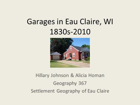 Garages in Eau Claire, WI 1830s-2010 Hillary Johnson & Alicia Homan Geography 367 Settlement Geography of Eau Claire.