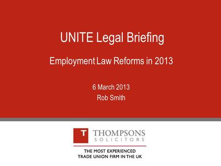 UNITE Legal Briefing Employment Law Reforms in 2013 6 March 2013 Rob Smith.