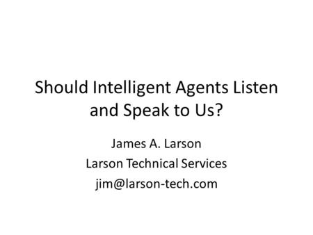 Should Intelligent Agents Listen and Speak to Us? James A. Larson Larson Technical Services