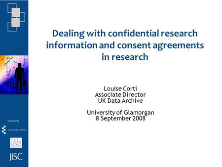 Dealing with confidential research information and consent agreements in research Louise Corti Associate Director UK Data Archive University of Glamorgan.