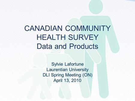 CANADIAN COMMUNITY HEALTH SURVEY Data and Products Sylvie Lafortune Laurentian University DLI Spring Meeting (ON) April 13, 2010.