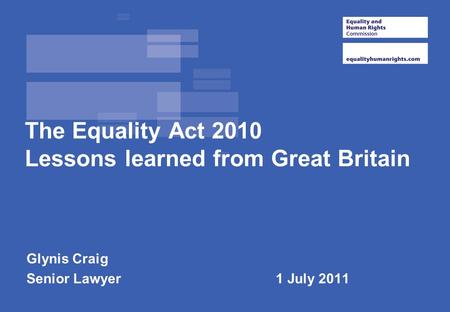 The Equality Act 2010 Lessons learned from Great Britain Glynis Craig Senior Lawyer 1 July 2011.
