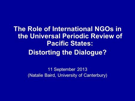 The Role of International NGOs in the Universal Periodic Review of Pacific States: Distorting the Dialogue? 11 September 2013 (Natalie Baird, University.