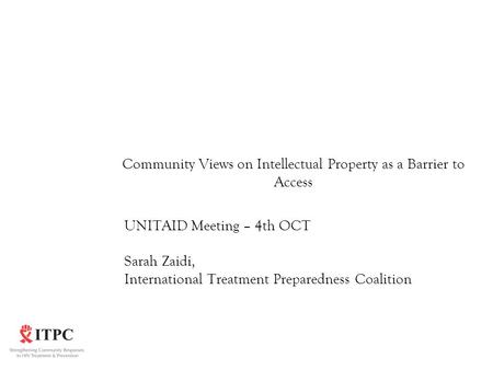 Community Views on Intellectual Property as a Barrier to Access UNITAID Meeting – 4th OCT Sarah Zaidi, International Treatment Preparedness Coalition.