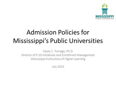Admission Policies for Mississippi’s Public Universities Casey C. Turnage, Ph.D. Director of P-20 Initiatives and Enrollment Management Mississippi Institutions.