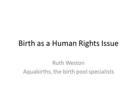 Birth as a Human Rights Issue Ruth Weston Aquabirths, the birth pool specialists.