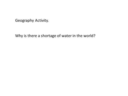 Geography Activity. Why is there a shortage of water in the world?