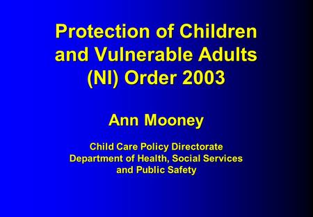 Protection of Children and Vulnerable Adults (NI) Order 2003 Ann Mooney Child Care Policy Directorate Department of Health, Social Services and Public.