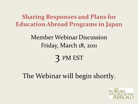 Sharing Responses and Plans for Education Abroad Programs in Japan Member Webinar Discussion Friday, March 18, 2011 3 P M EST The Webinar will begin shortly.