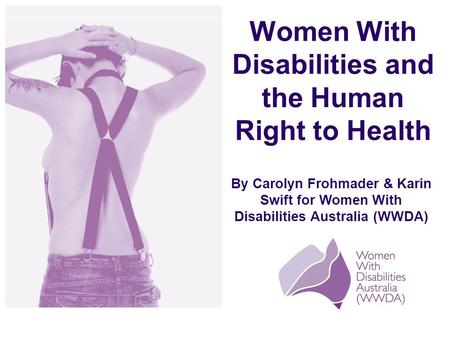 By Carolyn Frohmader & Karin Swift for Women With Disabilities Australia (WWDA) Women With Disabilities and the Human Right to Health.