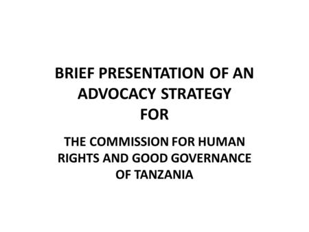BRIEF PRESENTATION OF AN ADVOCACY STRATEGY FOR THE COMMISSION FOR HUMAN RIGHTS AND GOOD GOVERNANCE OF TANZANIA.