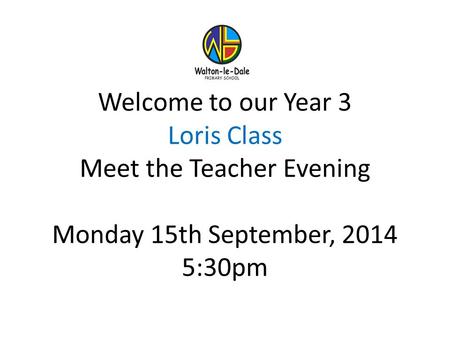 Welcome to our Year 3 Loris Class Meet the Teacher Evening Monday 15th September, 2014 5:30pm.