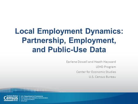 Local Employment Dynamics: Partnership, Employment, and Public-Use Data Earlene Dowell and Heath Hayward LEHD Program Center for Economic Studies U.S.
