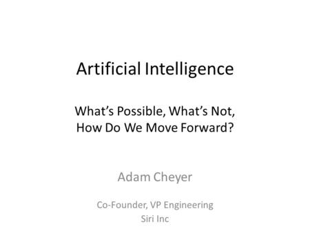 Artificial Intelligence What’s Possible, What’s Not, How Do We Move Forward? Adam Cheyer Co-Founder, VP Engineering Siri Inc.