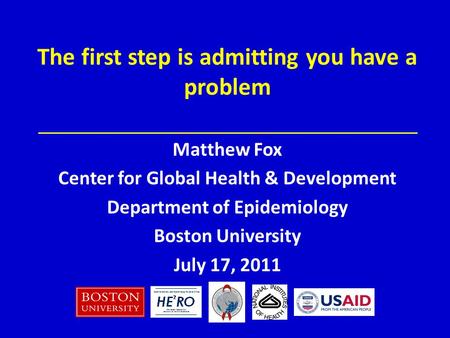 Matthew Fox Center for Global Health & Development Department of Epidemiology Boston University July 17, 2011 The first step is admitting you have a problem.