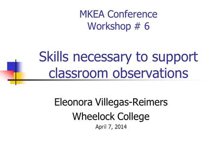 MKEA Conference Workshop # 6 Skills necessary to support classroom observations Eleonora Villegas-Reimers Wheelock College April 7, 2014.