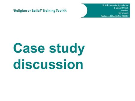 British Humanist Association 1 Gower Street, London. WC1E 6HD Registered Charity No. 285987 ‘Religion or Belief’ Training Toolkit Case study discussion.