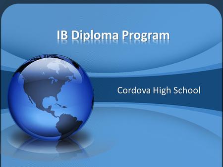 Cordova High School. International Baccalaureate Started in 1968 in Geneva, Switzerland Internationally recognized curriculum Internationally recognized.
