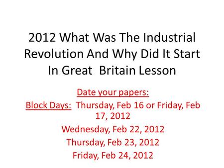 2012 What Was The Industrial Revolution And Why Did It Start In Great Britain Lesson Date your papers: Block Days: Thursday, Feb 16 or Friday, Feb 17,